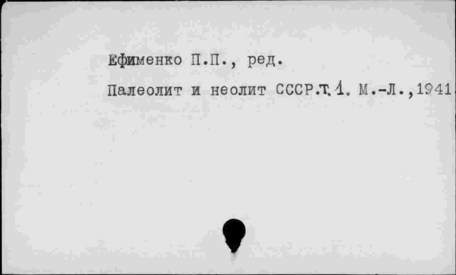 ﻿Ефименко П.П., ред.
Палеолит и неолит СССР.Т. 1, М.-Л.,1941